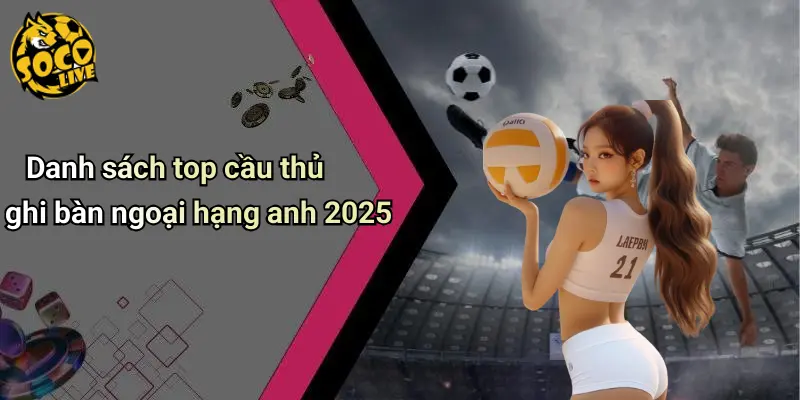 Top Cầu Thủ Ghi Bàn Ngoại Hạng Anh 2025