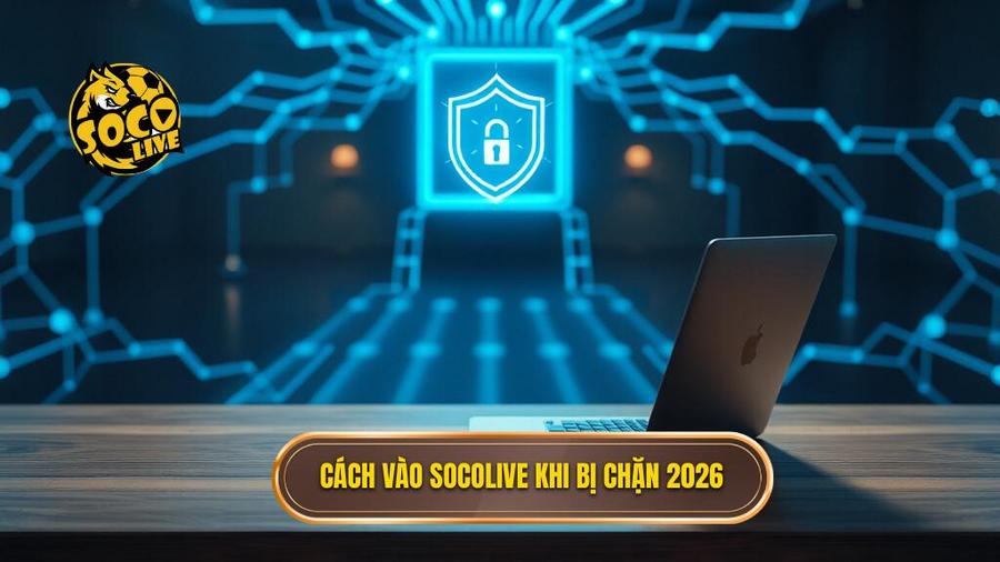 Tổng hợp các Cách vào Socolive khi bị nhà mạng chặn 2026 hiệu quả nhất