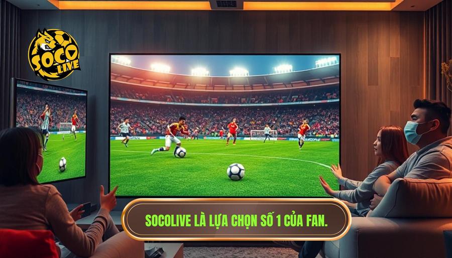 Tại sao Socolive trở thành lựa chọn số 1 của người hâm mộ?